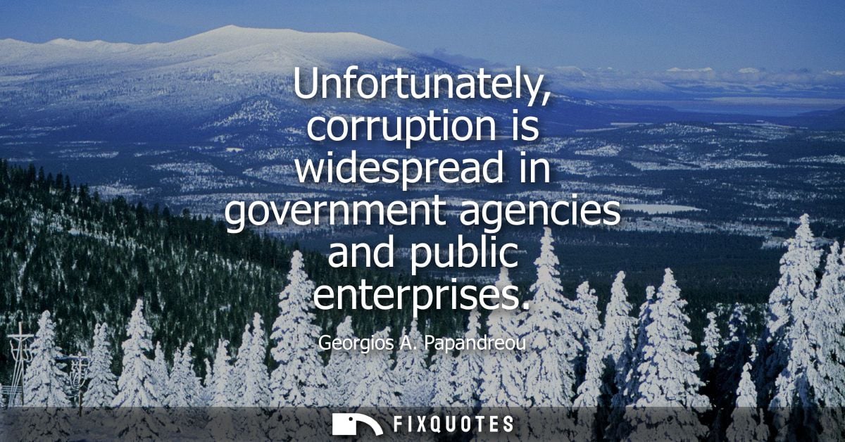 Unfortunately, corruption is widespread in government agencies and public enterprises