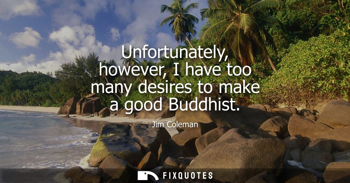 Unfortunately, however, I have too many desires to make a good Buddhist