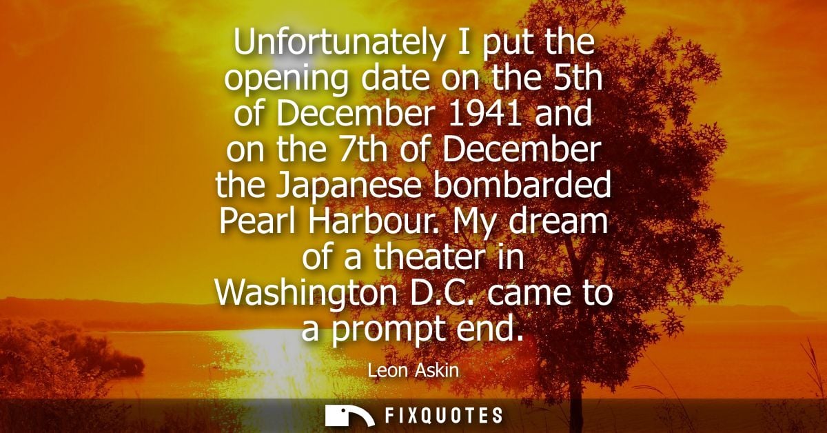 Unfortunately I put the opening date on the 5th of December 1941 and on the 7th of December the Japanese bombarded Pearl