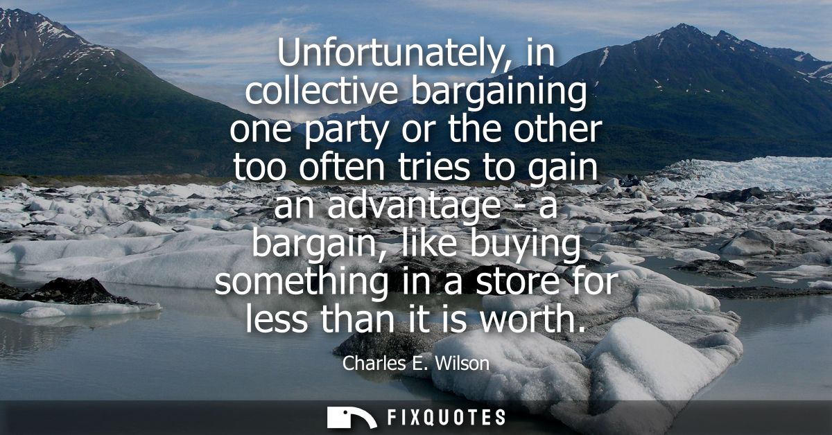 Unfortunately, in collective bargaining one party or the other too often tries to gain an advantage - a bargain, like bu
