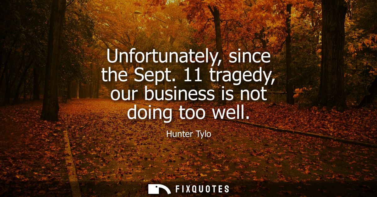 Unfortunately, since the Sept. 11 tragedy, our business is not doing too well