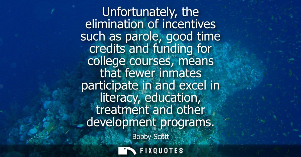 Unfortunately, the elimination of incentives such as parole, good time credits and funding for college courses, means th