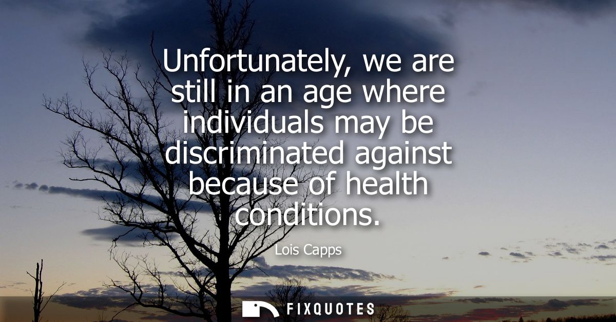 Unfortunately, we are still in an age where individuals may be discriminated against because of health conditions