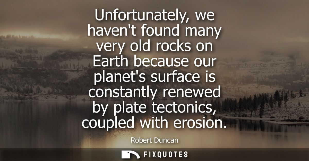 Unfortunately, we havent found many very old rocks on Earth because our planets surface is constantly renewed by plate t
