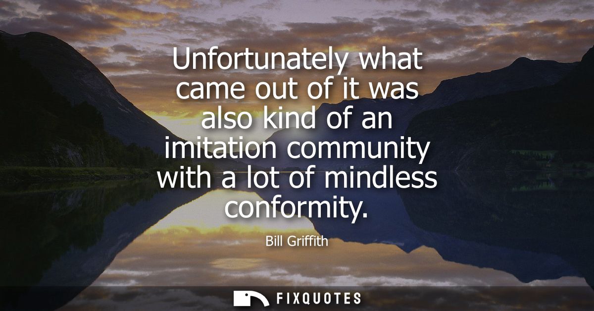 Unfortunately what came out of it was also kind of an imitation community with a lot of mindless conformity