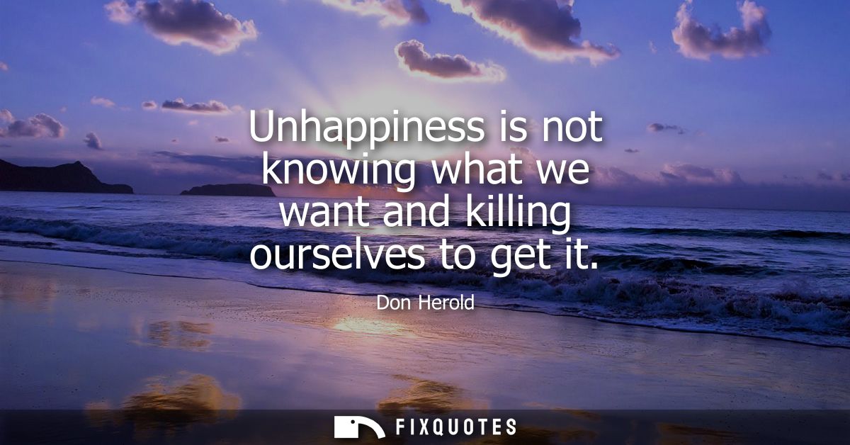 Unhappiness is not knowing what we want and killing ourselves to get it