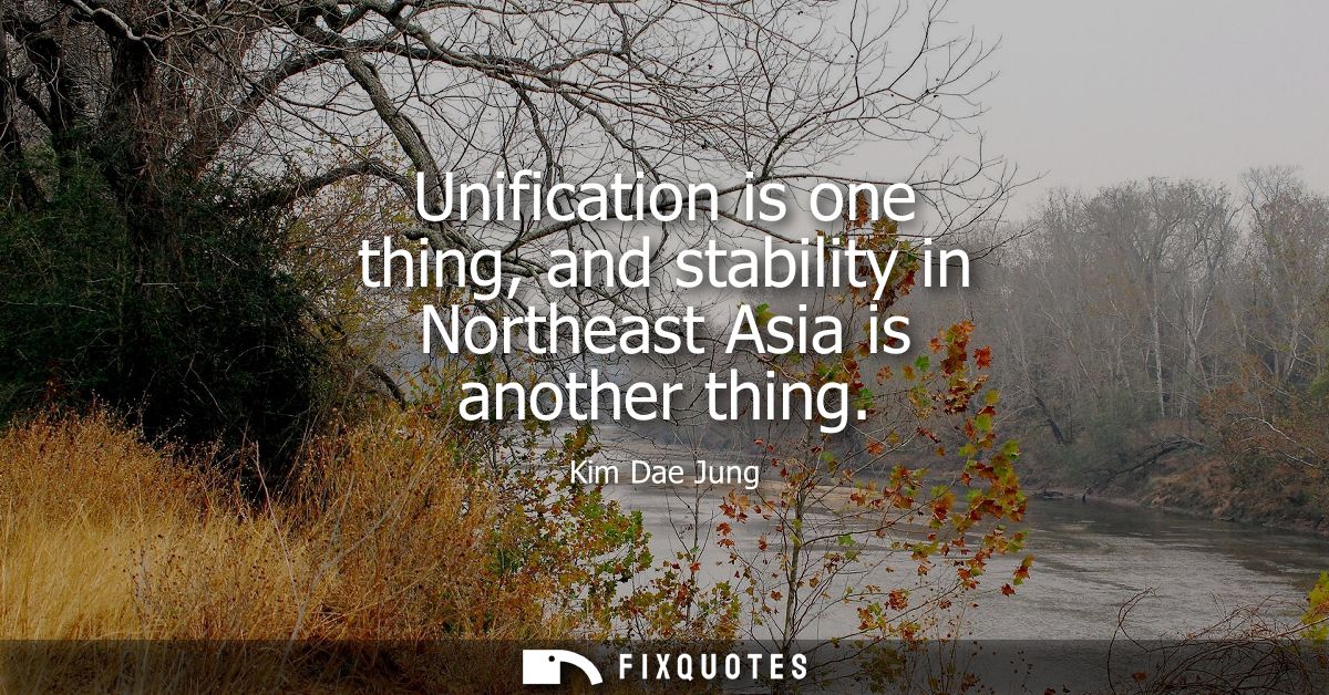 Unification is one thing, and stability in Northeast Asia is another thing