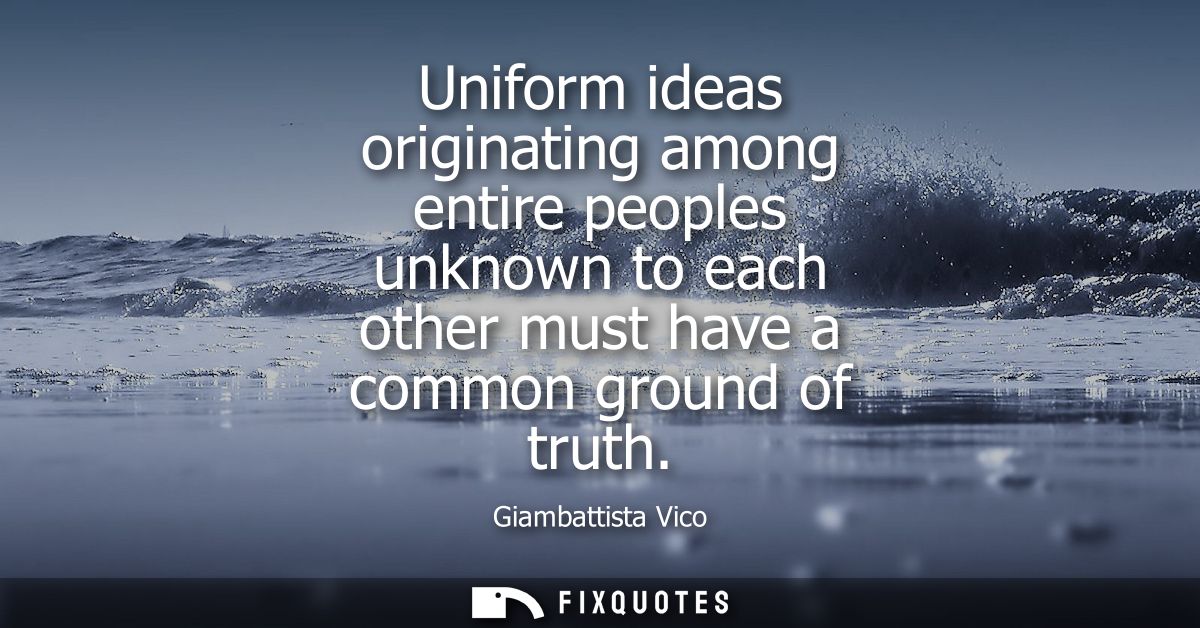Uniform ideas originating among entire peoples unknown to each other must have a common ground of truth