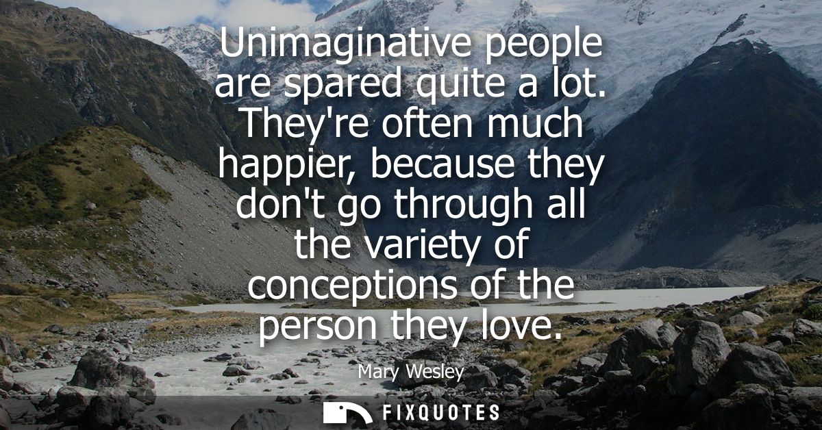 Unimaginative people are spared quite a lot. Theyre often much happier, because they dont go through all the variety of 