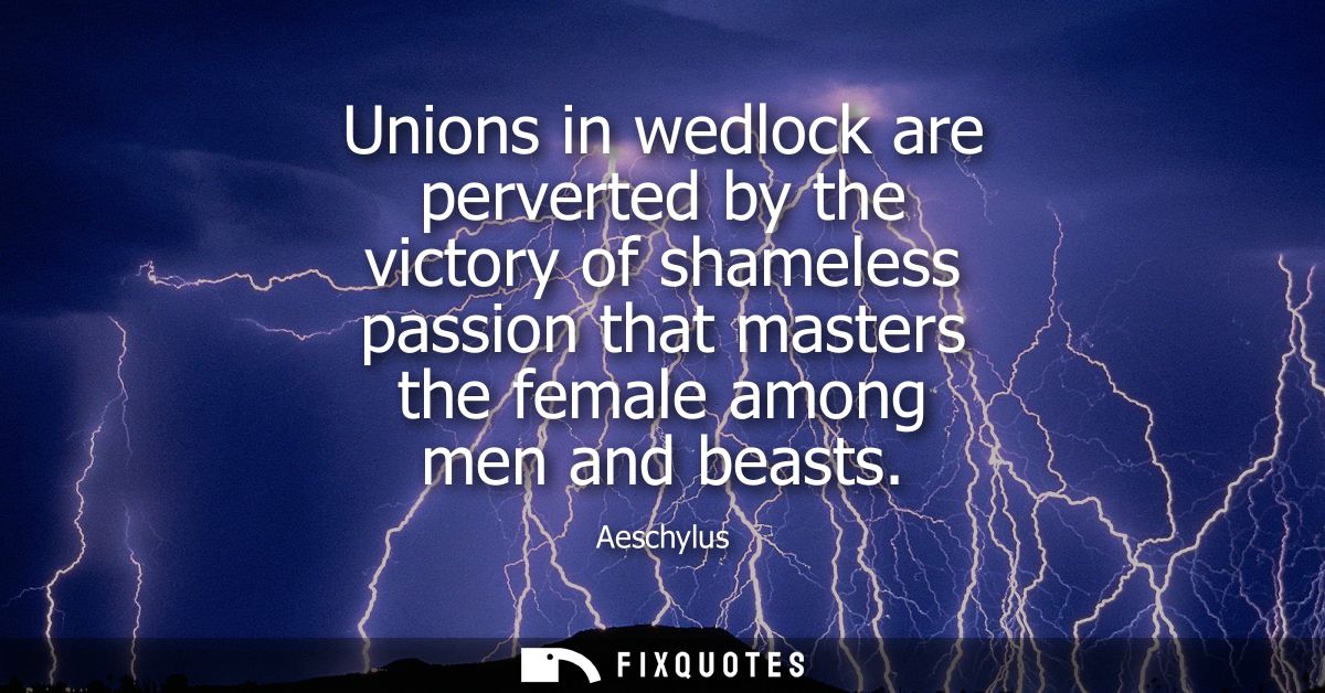 Unions in wedlock are perverted by the victory of shameless passion that masters the female among men and beasts