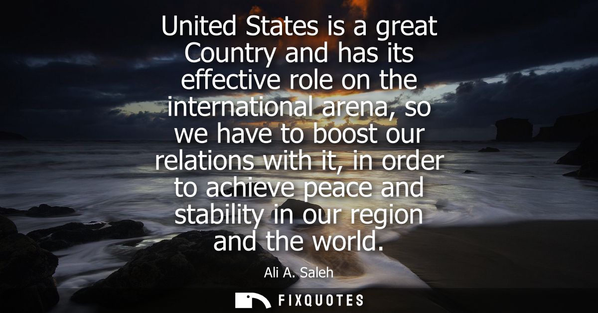 United States is a great Country and has its effective role on the international arena, so we have to boost our relation