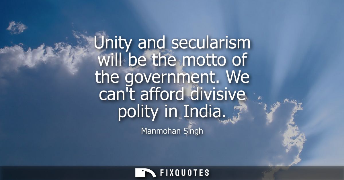 Unity and secularism will be the motto of the government. We cant afford divisive polity in India