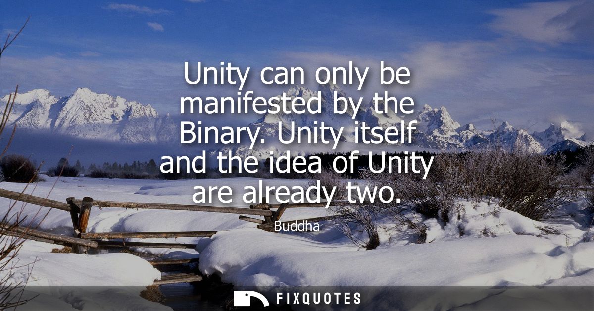 Unity can only be manifested by the Binary. Unity itself and the idea of Unity are already two - Buddha