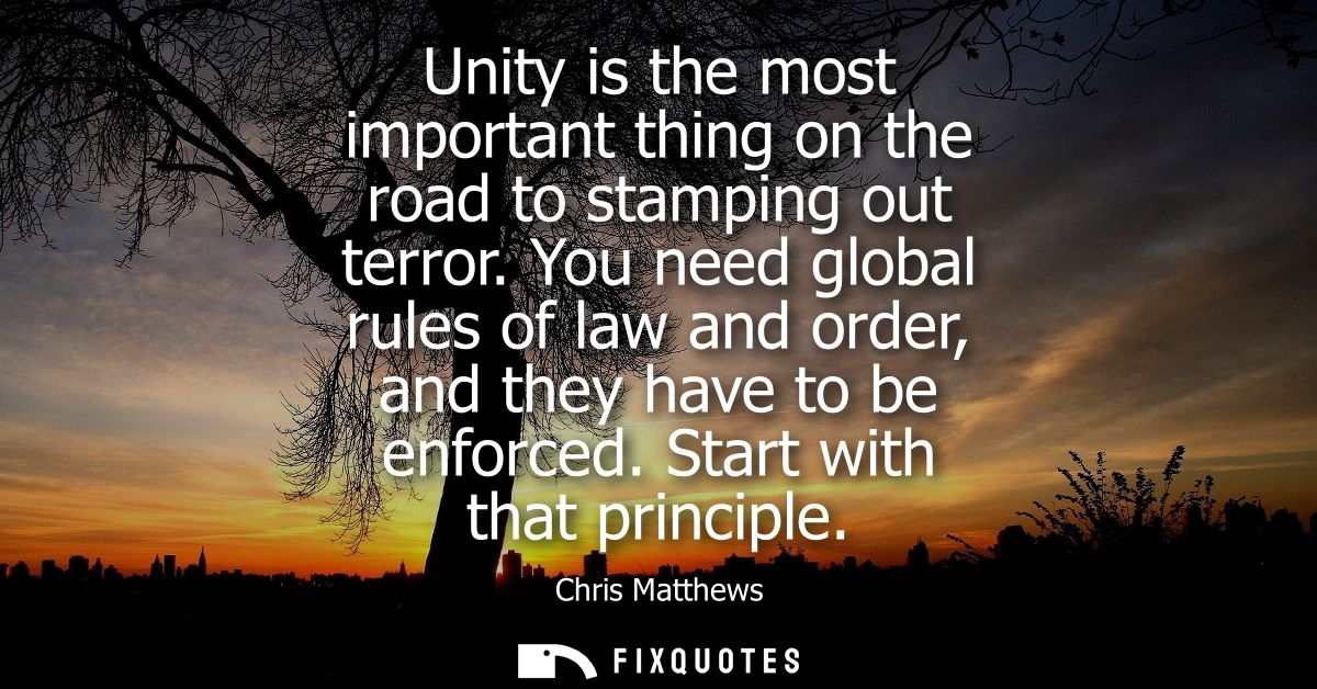 Unity is the most important thing on the road to stamping out terror. You need global rules of law and order, and they h