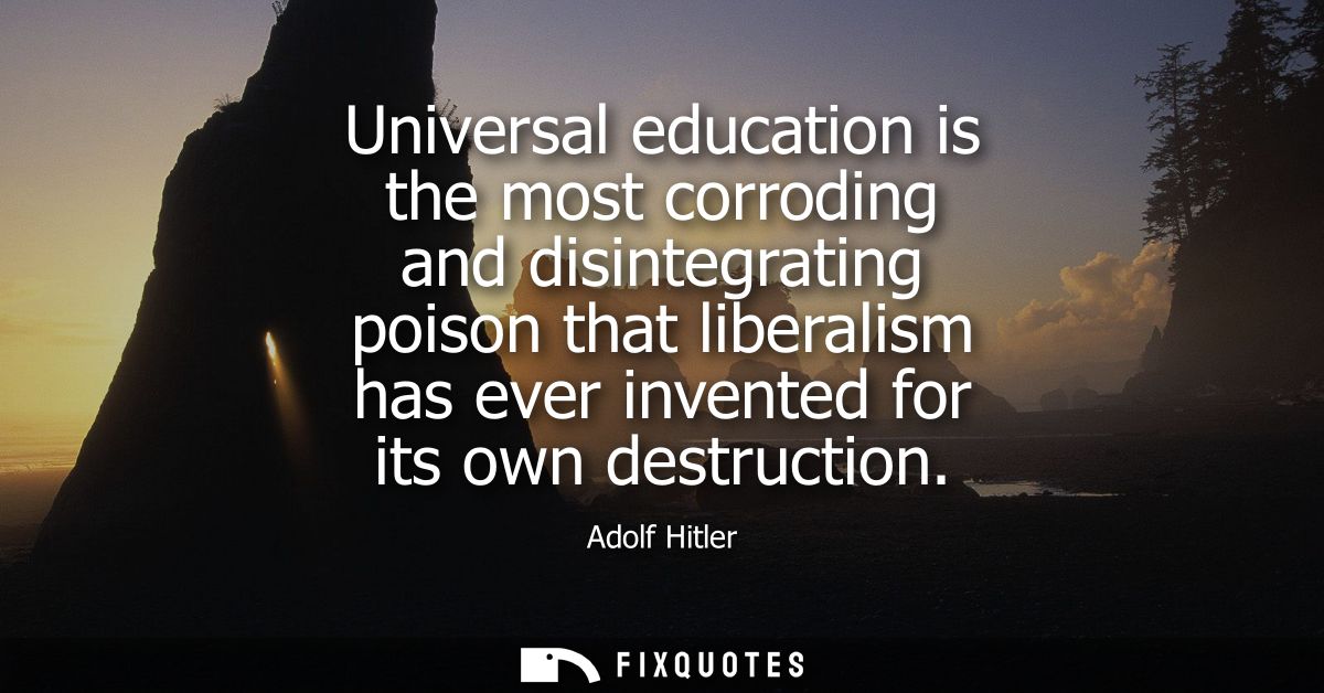 Universal education is the most corroding and disintegrating poison that liberalism has ever invented for its own destru