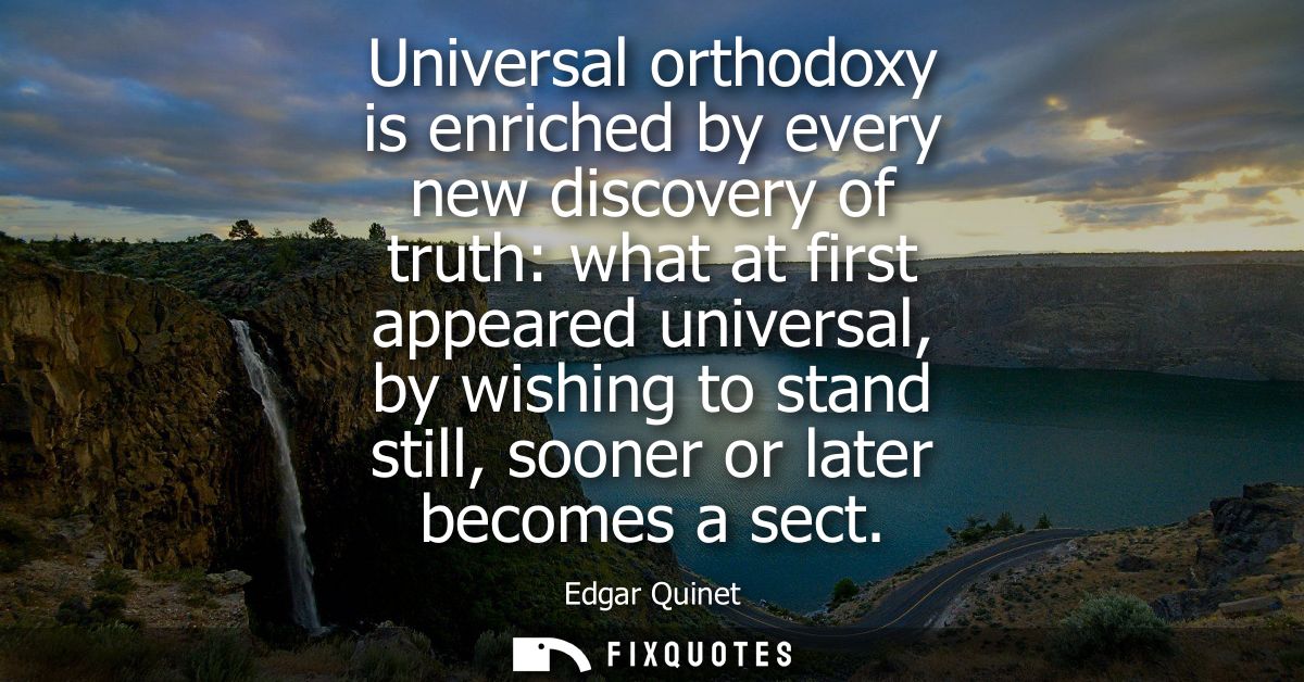 Universal orthodoxy is enriched by every new discovery of truth: what at first appeared universal, by wishing to stand s