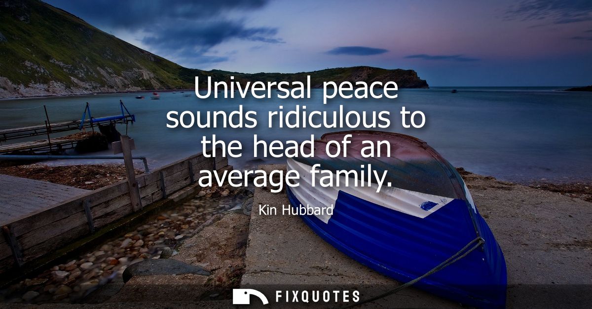 Universal peace sounds ridiculous to the head of an average family