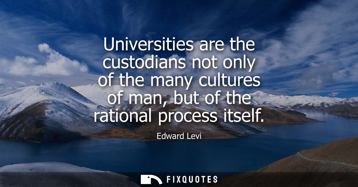 Universities are the custodians not only of the many cultures of man, but of the rational process itself