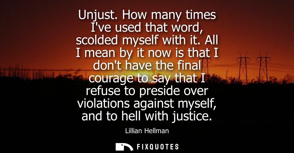 Unjust. How many times Ive used that word, scolded myself with it. All I mean by it now is that I dont have the final co