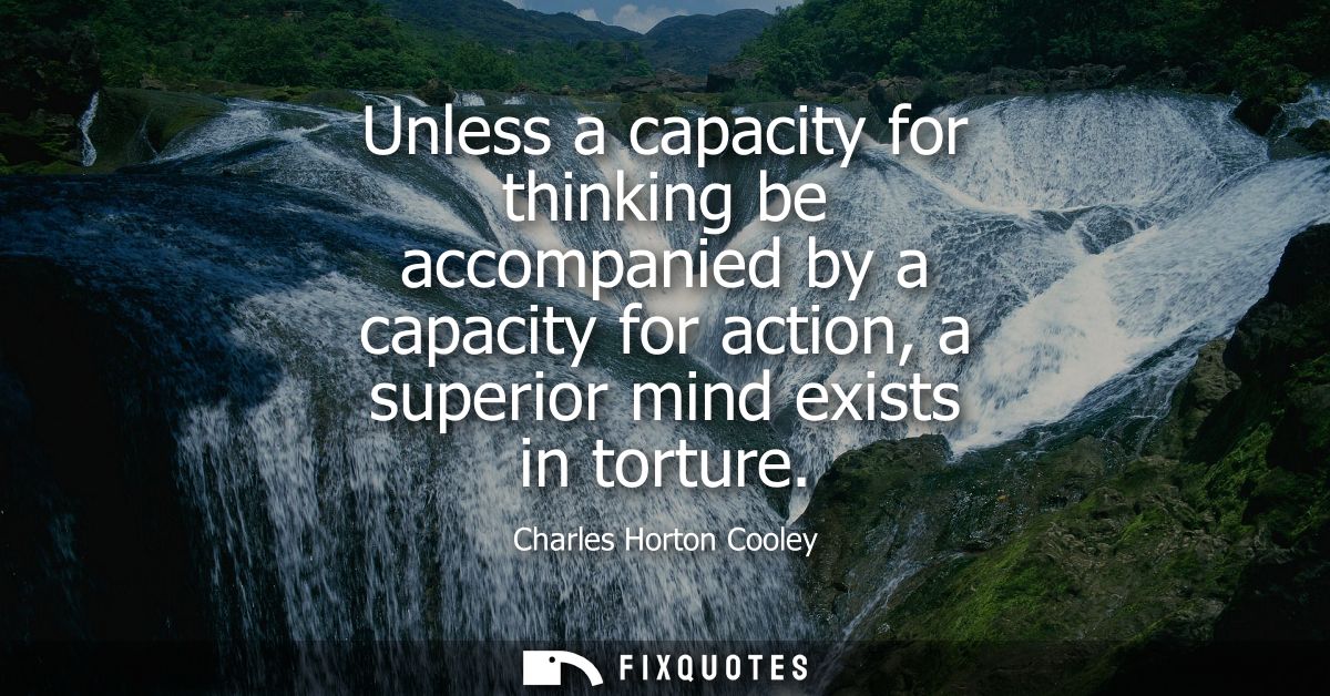 Unless a capacity for thinking be accompanied by a capacity for action, a superior mind exists in torture