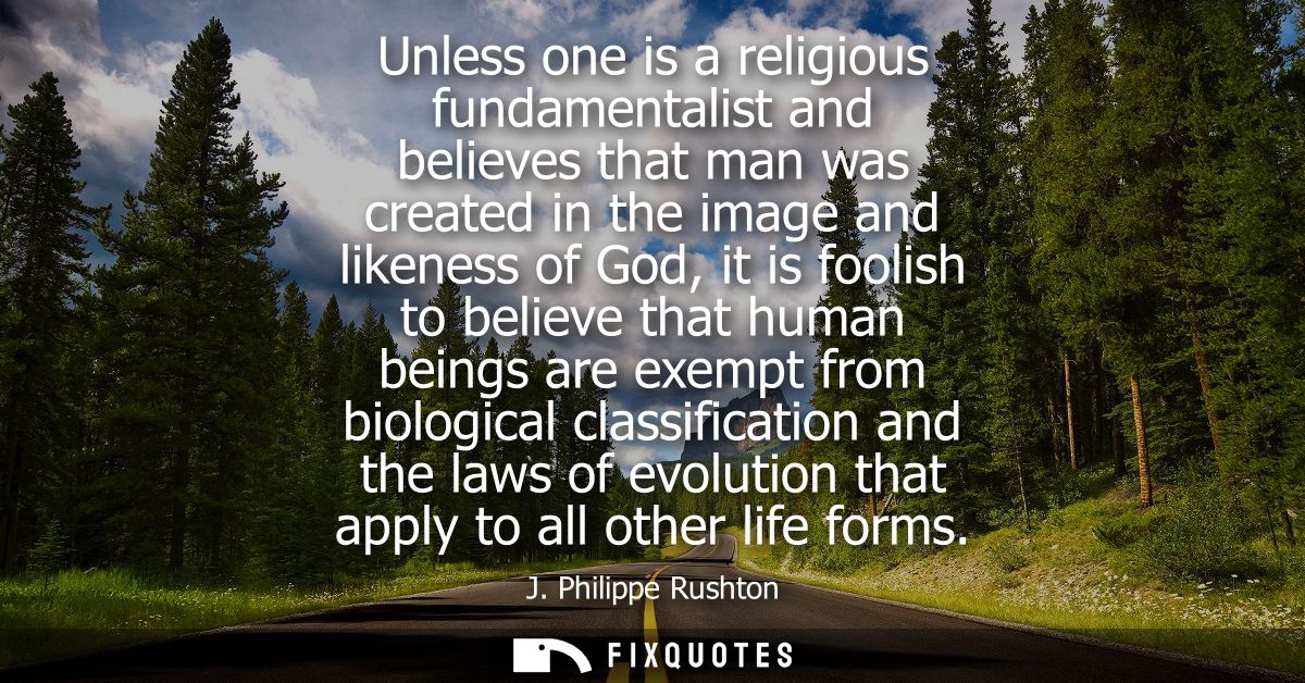 Unless one is a religious fundamentalist and believes that man was created in the image and likeness of God, it is fooli