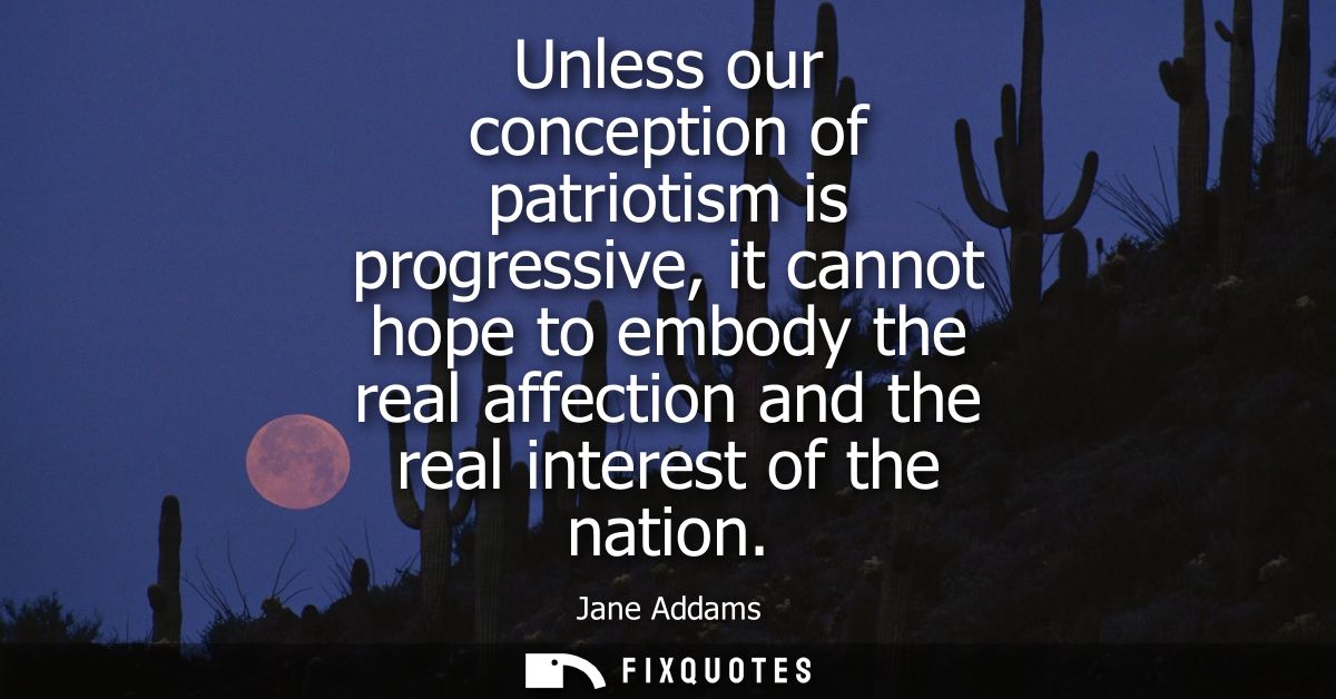 Unless our conception of patriotism is progressive, it cannot hope to embody the real affection and the real interest of