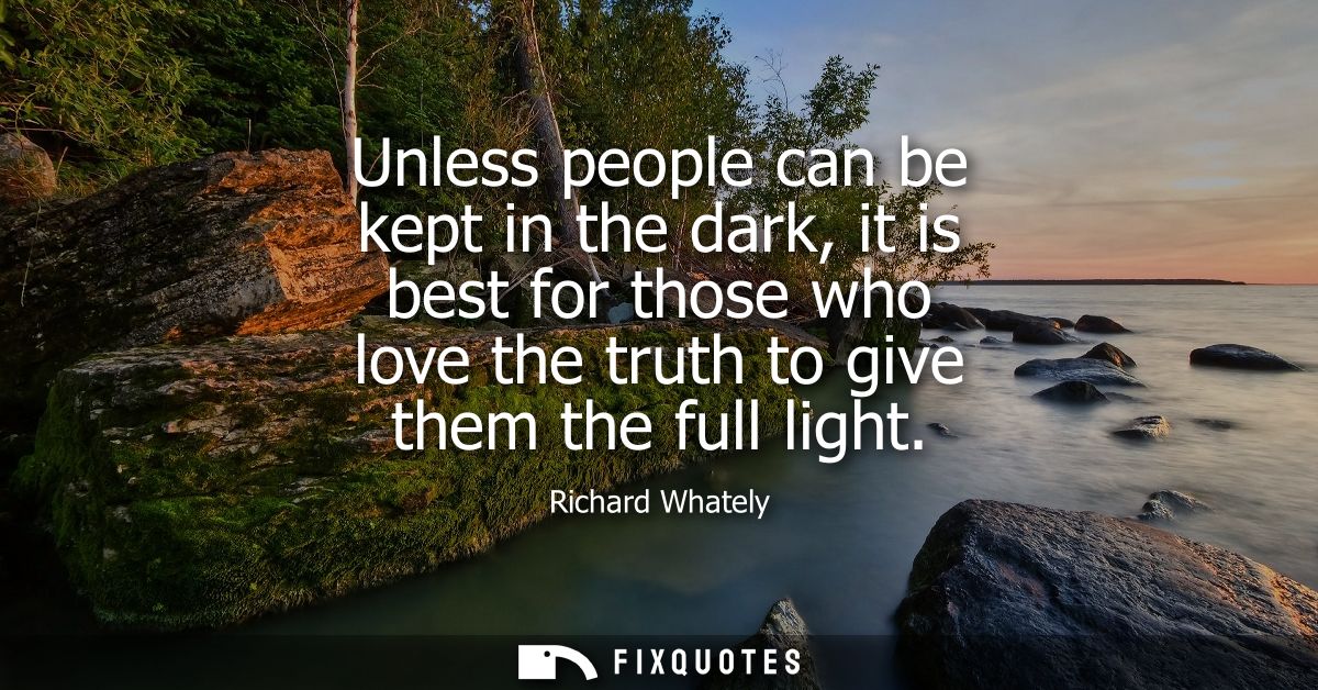 Unless people can be kept in the dark, it is best for those who love the truth to give them the full light