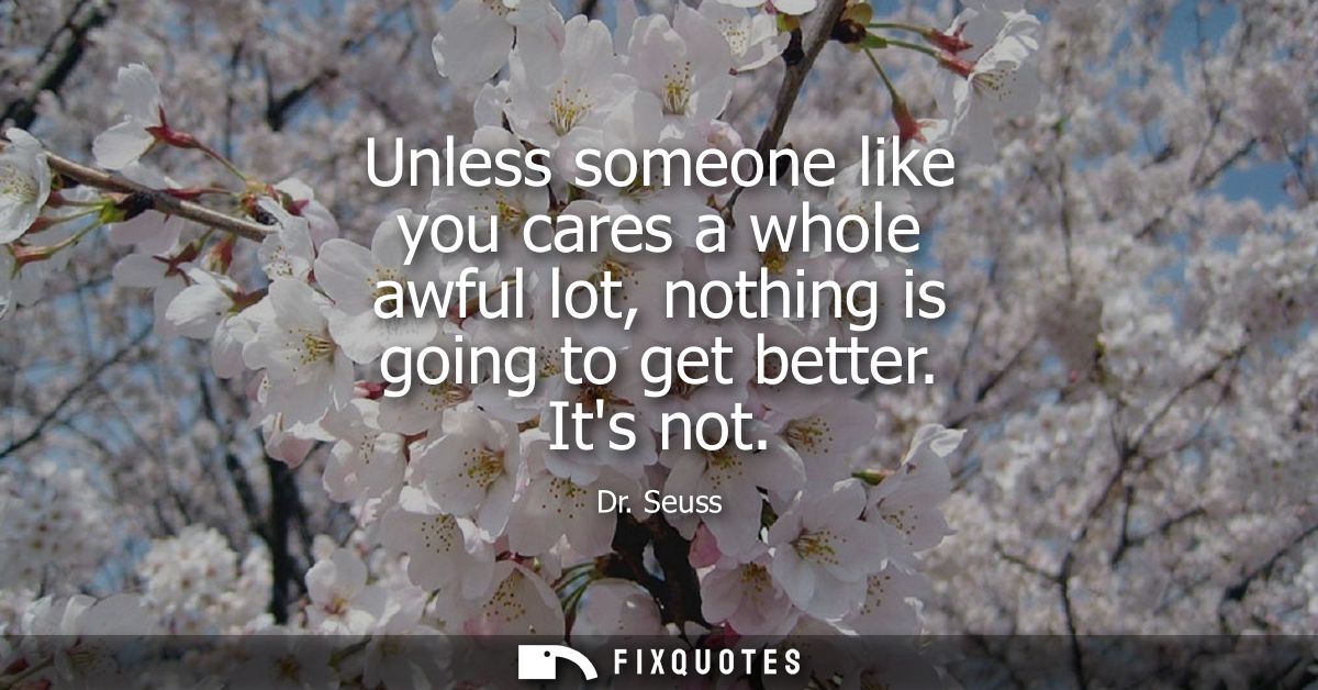 Unless someone like you cares a whole awful lot, nothing is going to get better. Its not