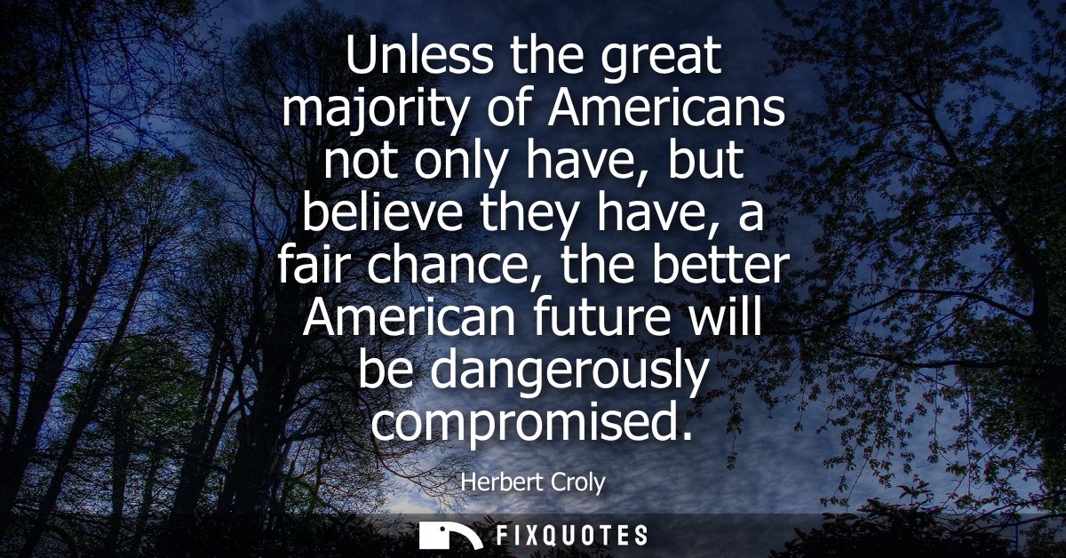 Unless the great majority of Americans not only have, but believe they have, a fair chance, the better American future w