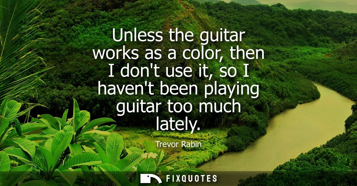 Unless the guitar works as a color, then I dont use it, so I havent been playing guitar too much lately