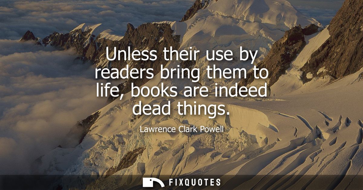Unless their use by readers bring them to life, books are indeed dead things