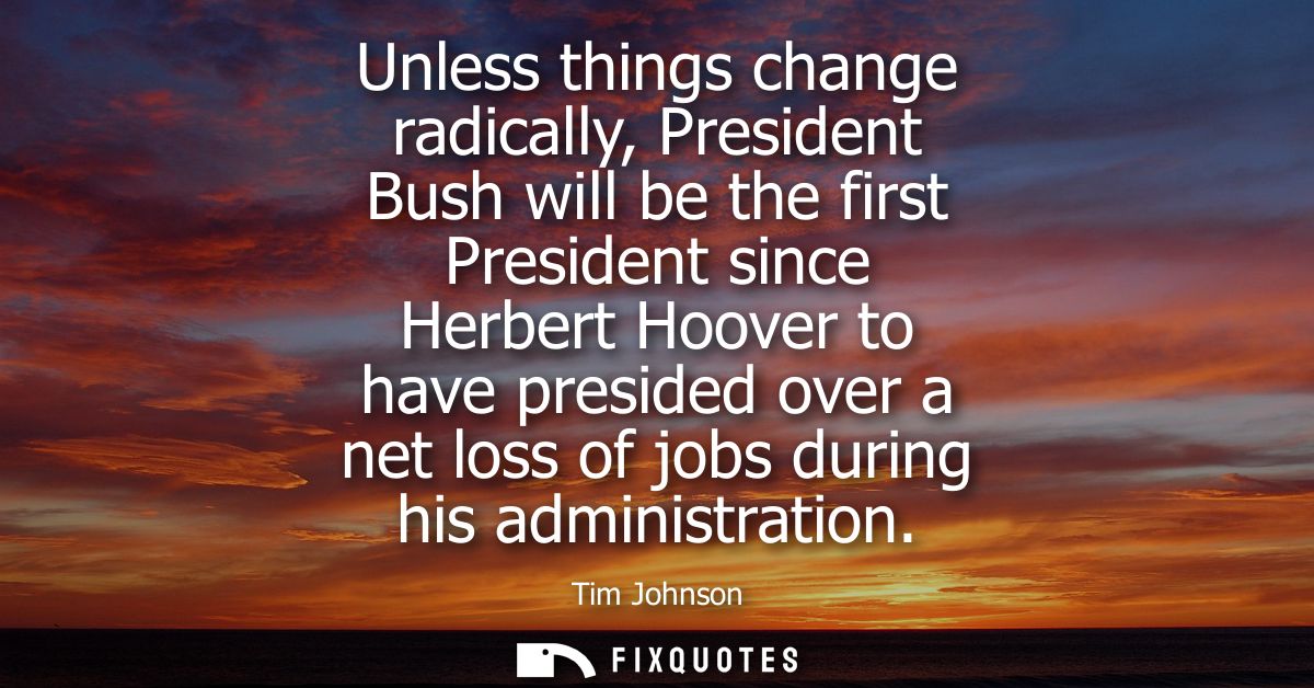 Unless things change radically, President Bush will be the first President since Herbert Hoover to have presided over a 