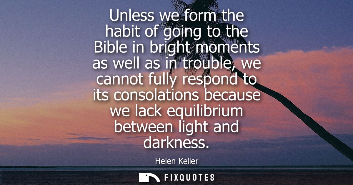 Unless we form the habit of going to the Bible in bright moments as well as in trouble, we cannot fully respond to its c