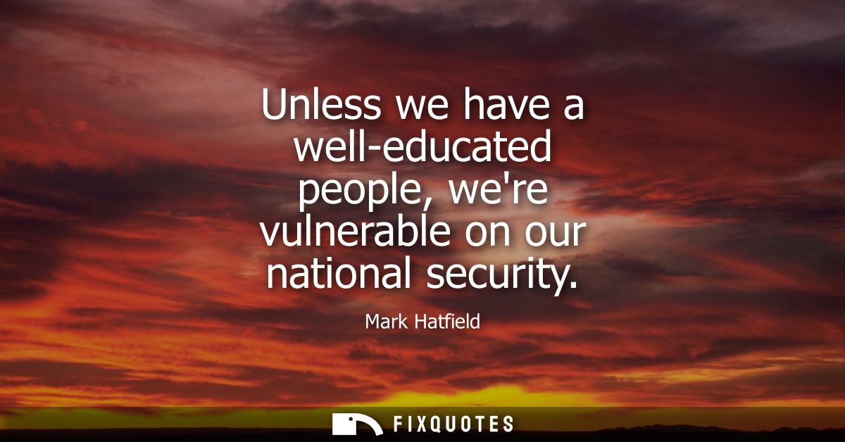 Unless we have a well-educated people, were vulnerable on our national security