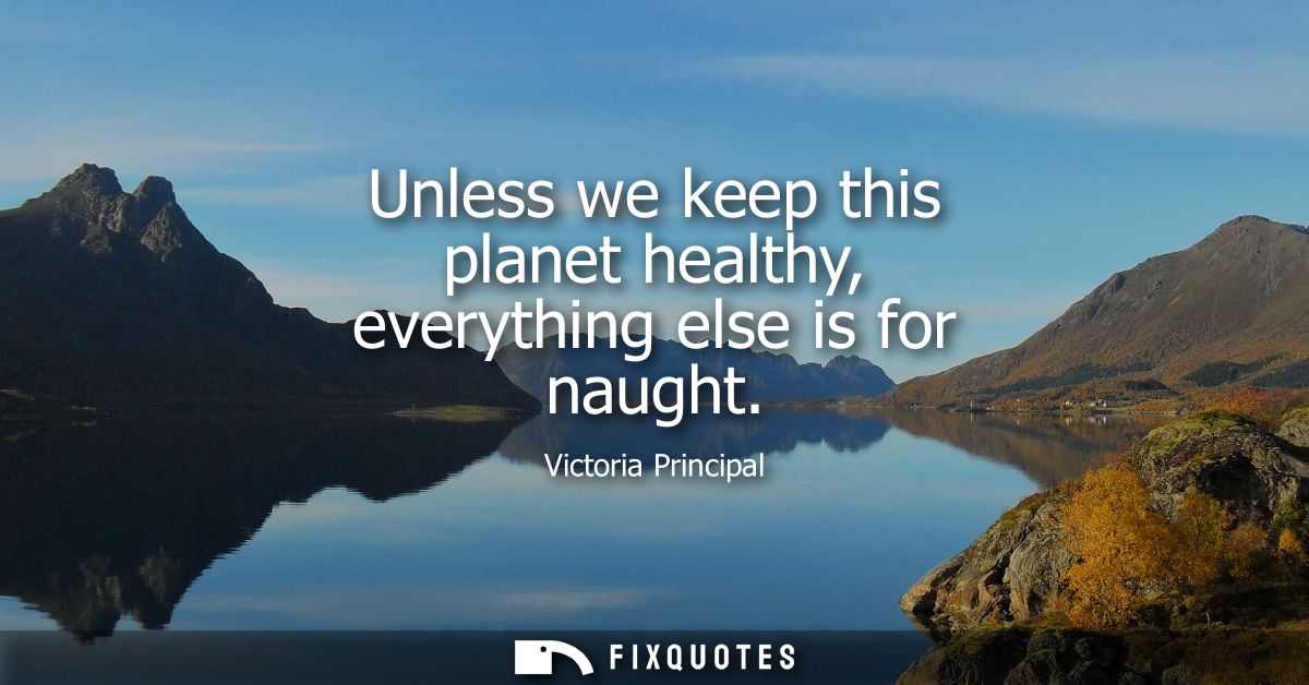 Unless we keep this planet healthy, everything else is for naught