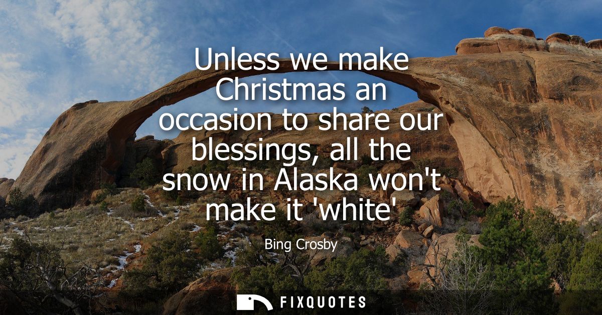 Unless we make Christmas an occasion to share our blessings, all the snow in Alaska wont make it white