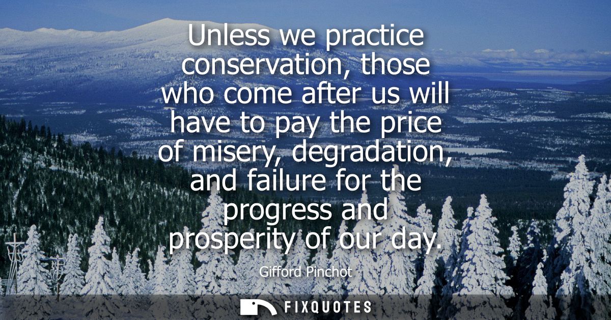 Unless we practice conservation, those who come after us will have to pay the price of misery, degradation, and failure 