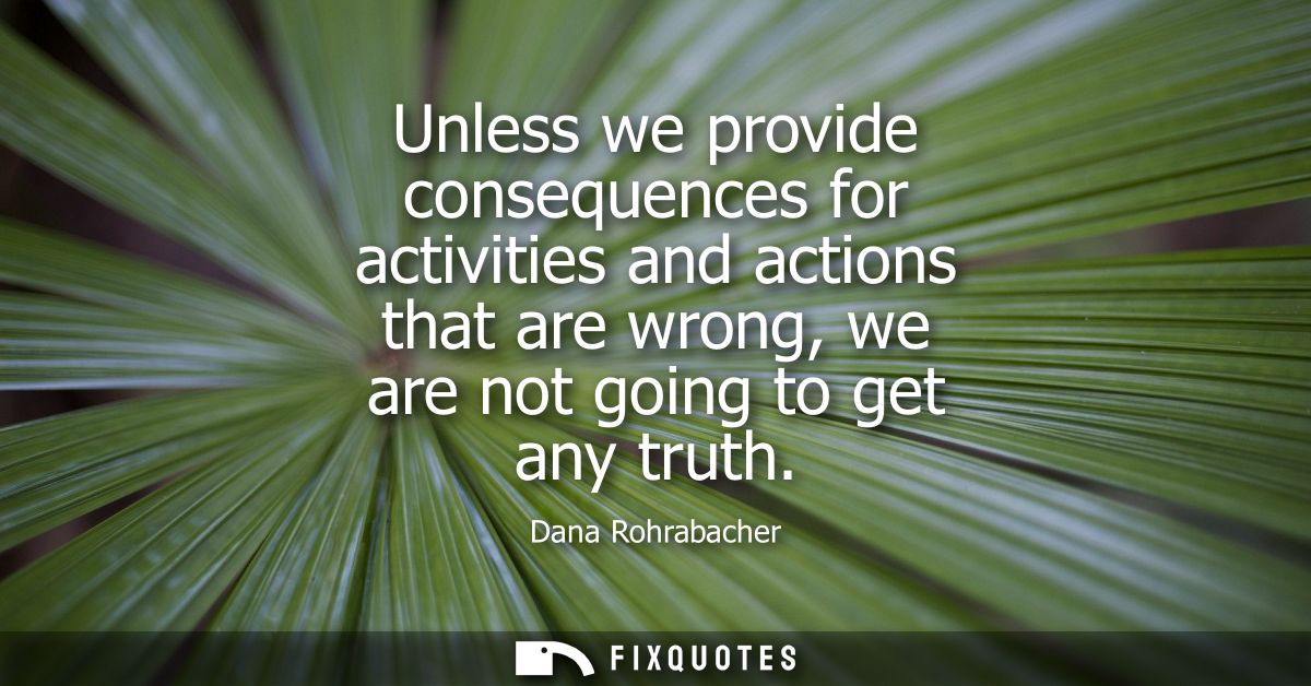 Unless we provide consequences for activities and actions that are wrong, we are not going to get any truth
