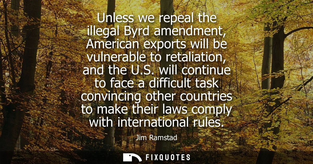 Unless we repeal the illegal Byrd amendment, American exports will be vulnerable to retaliation, and the U.S.