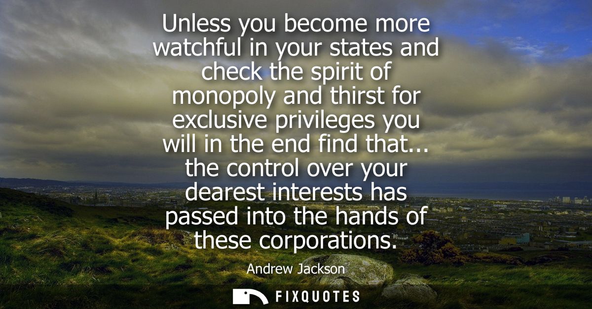 Unless you become more watchful in your states and check the spirit of monopoly and thirst for exclusive privileges you 