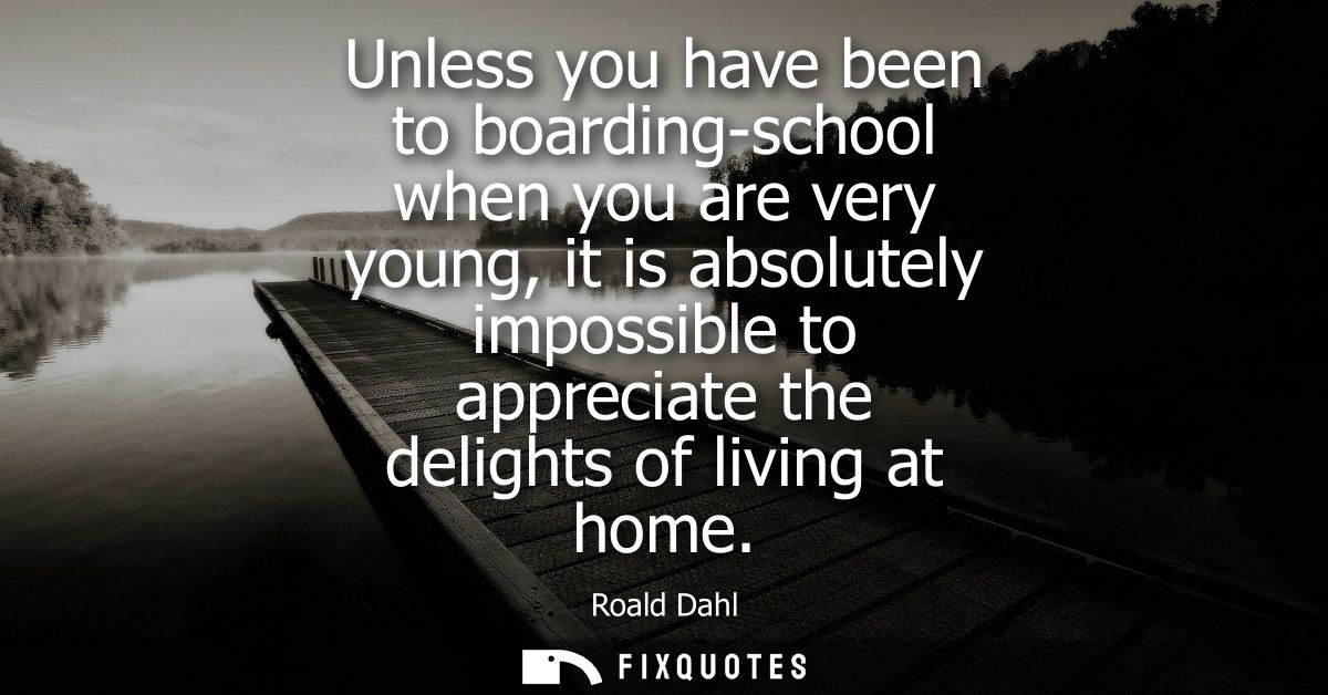 Unless you have been to boarding-school when you are very young, it is absolutely impossible to appreciate the delights 