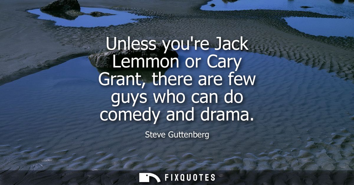 Unless youre Jack Lemmon or Cary Grant, there are few guys who can do comedy and drama