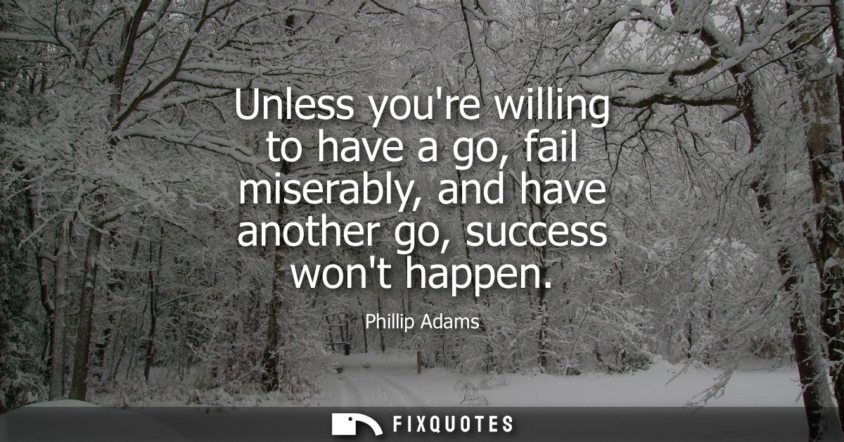 Unless youre willing to have a go, fail miserably, and have another go, success wont happen