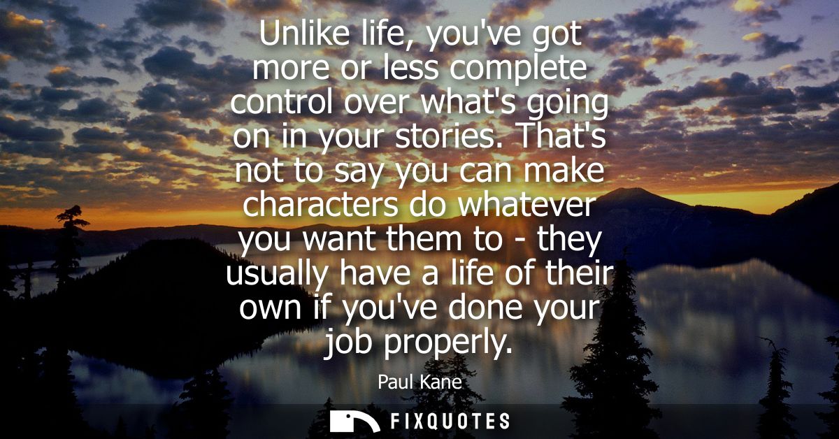 Unlike life, youve got more or less complete control over whats going on in your stories. Thats not to say you can make 