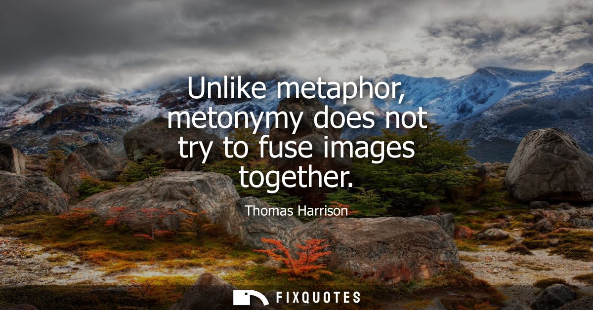 Unlike metaphor, metonymy does not try to fuse images together