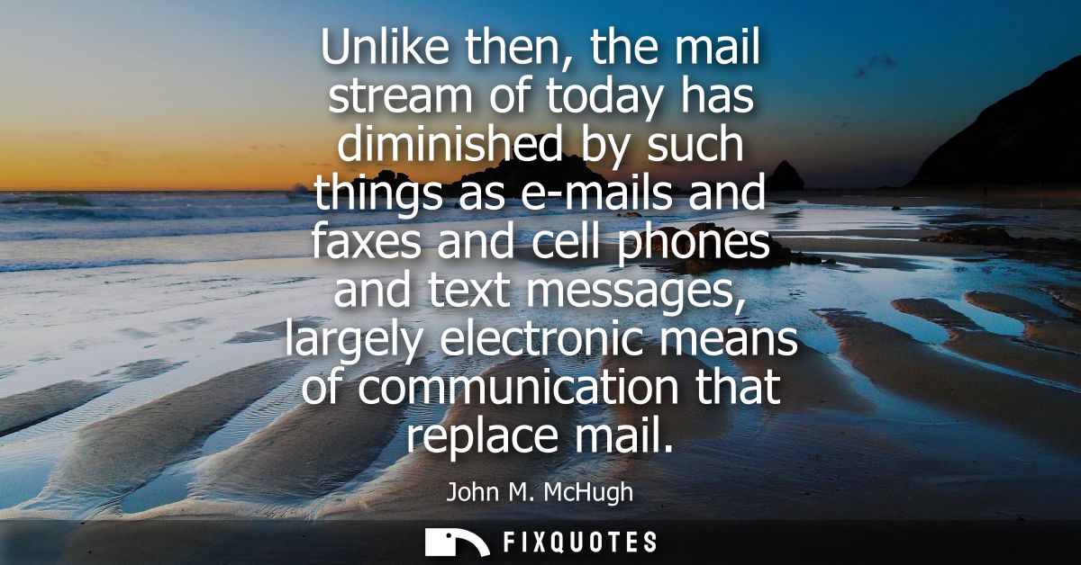 Unlike then, the mail stream of today has diminished by such things as e-mails and faxes and cell phones and text messag