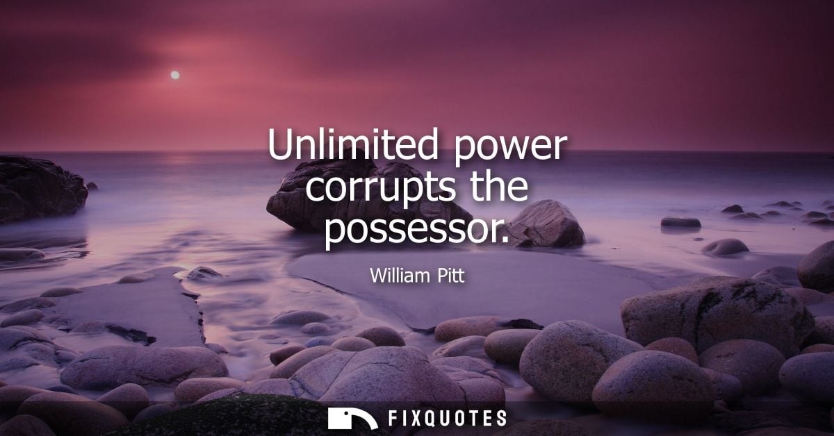 Unlimited power corrupts the possessor