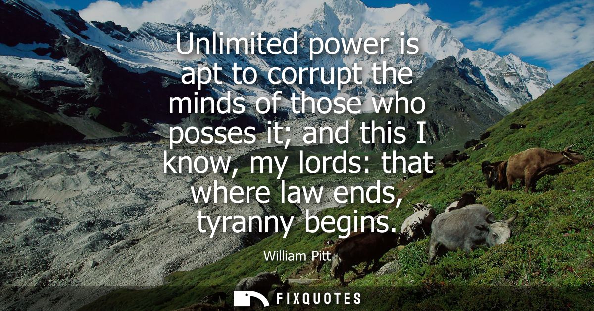 Unlimited power is apt to corrupt the minds of those who posses it and this I know, my lords: that where law ends, tyran