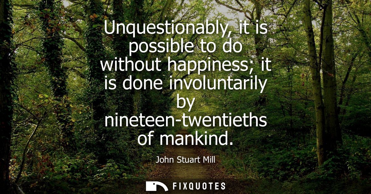 Unquestionably, it is possible to do without happiness it is done involuntarily by nineteen-twentieths of mankind