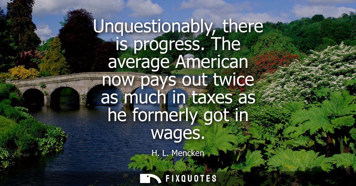 Unquestionably, there is progress. The average American now pays out twice as much in taxes as he formerly got in wages